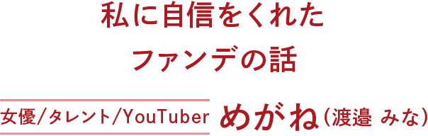 めがねちゃんがガチレビュー
私に自信をくれたファンデの話 めがね(渡邉 みな)