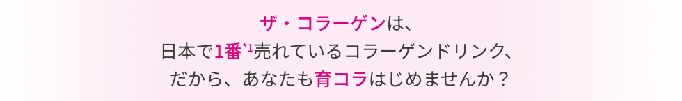 ザ・コラーゲンは、 日本で1番*1売れているコラーゲンドリンク、 だから、あなたも育コラはじめませんか？