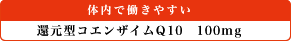 体内で働きやすい：還元型コエンザイムQ10 100mg