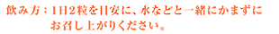 飲み方：1日2粒を目安に、水などと一緒にかまずにお召し上がりください。