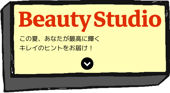 Beauty Studio この夏、あなたが最高に輝くキレイのヒントをお届け!