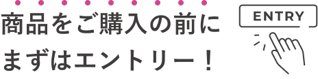 商品をご購入の前にまずはエントリー! ENTRY