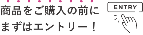 商品をご購入の前にまずはエントリー！ ENTRY