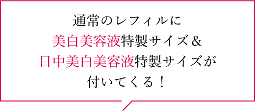 通常のレフィルに美白美容液特製サイズ&日中美白美容液特製サイズが付いてくる!