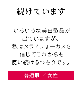 【続けています】いろいろな美白製品が出ていますが、私はメラノフォーカスを信じてこれからも使い続けるつもりです。普通肌女性