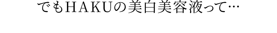 でもHAKUの美白美容液って…