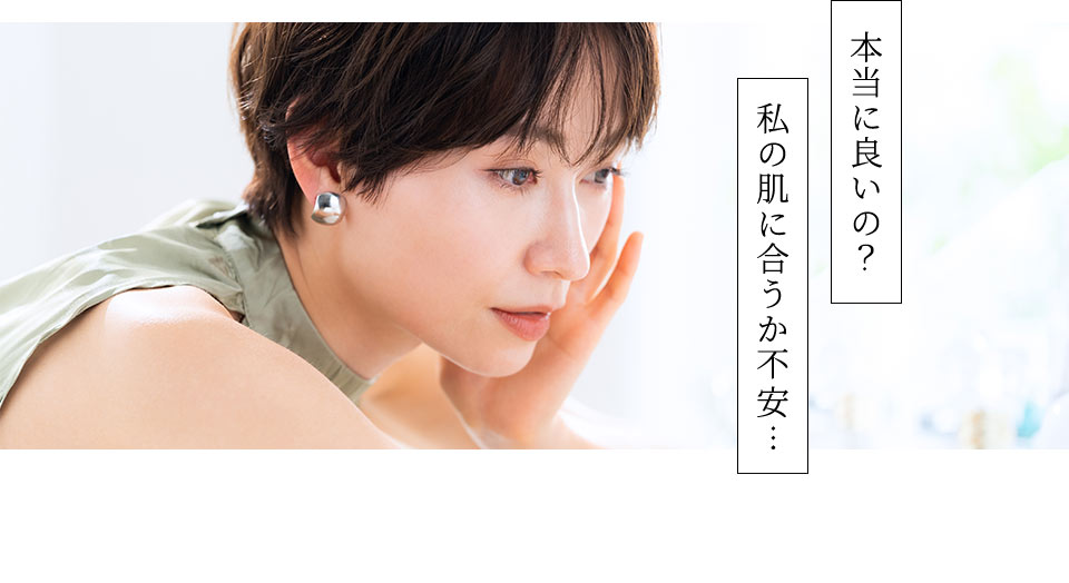 「本当に良いの？」「私の肌に合うか不安… 」