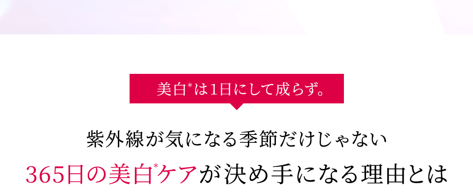 美白＊は1日にして成らず。紫外線が気になる季節だけじゃない365日の美白＊ケアが決め手になる理由とは