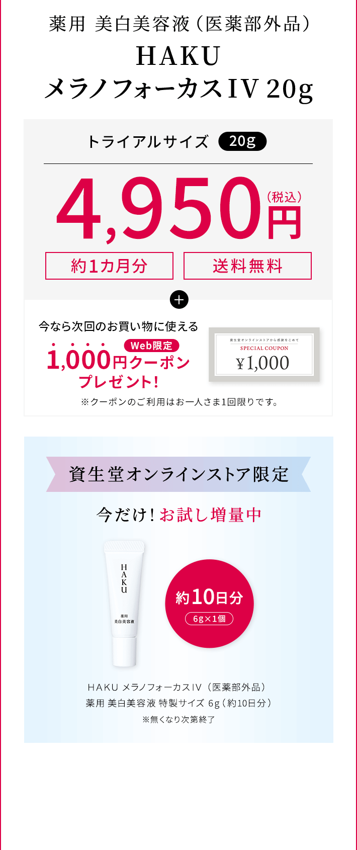 薬用 美白美容液（医薬部外品）HAKU メラノフォーカスIV 20g【約1カ月分】【送料無料】トライアルサイズ（20ｇ）4,950円（税込）＋今なら次回のお買い物に使えるWeb限定1,000円クーポンプレゼント【資生堂オンラインストア限定】今だけ！お試し増量中 HAKU メラノフォーカスIV（医薬部外品）薬用 美白美容液 特製サイズ  6g（約10日分） ※無くなり次第終了
