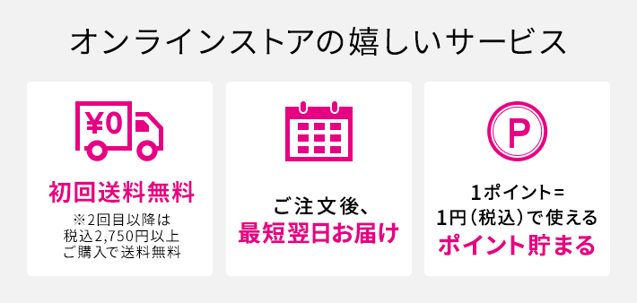 【オンラインストアの嬉しいサービス】[初回送料無料 ※2回目以降は税込2,750円以上ご購入で送料無料][ご注文後、最短翌日お届け][1ポイント=1円（税込）で使えるポイント貯まる]