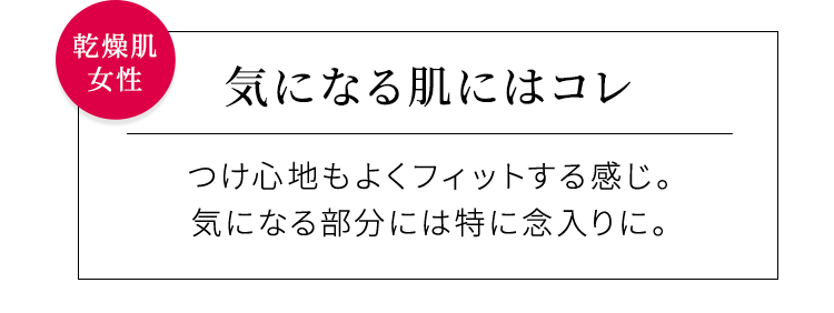 【気になる肌にはコレ】つけ心地もよくフィットする感じ。気になる部分には特に念入りに。乾燥肌女性