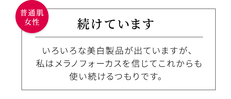 【続けています】いろいろな美白製品が出ていますが、私はメラノフォーカスを信じてこれからも使い続けるつもりです。普通肌女性
