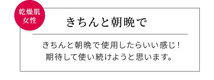【きちんと朝晩で】きちんと朝晩で使用したらいい感じ！期待して使い続けようと思います。乾燥肌女性