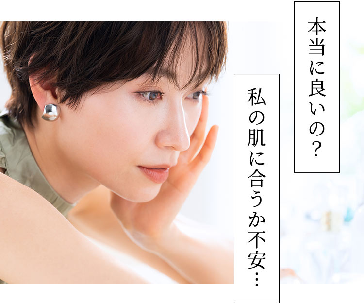 「本当に良いの？」「私の肌に合うか不安… 」