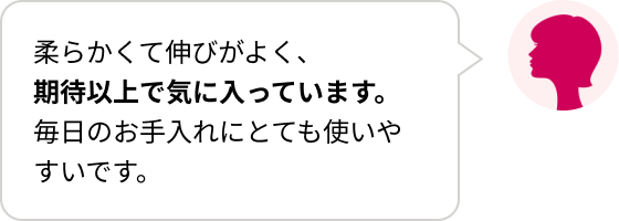 柔らかくて伸びがよく、期待以上で気に入っています。毎日のお手入れにとても使いやすいです。