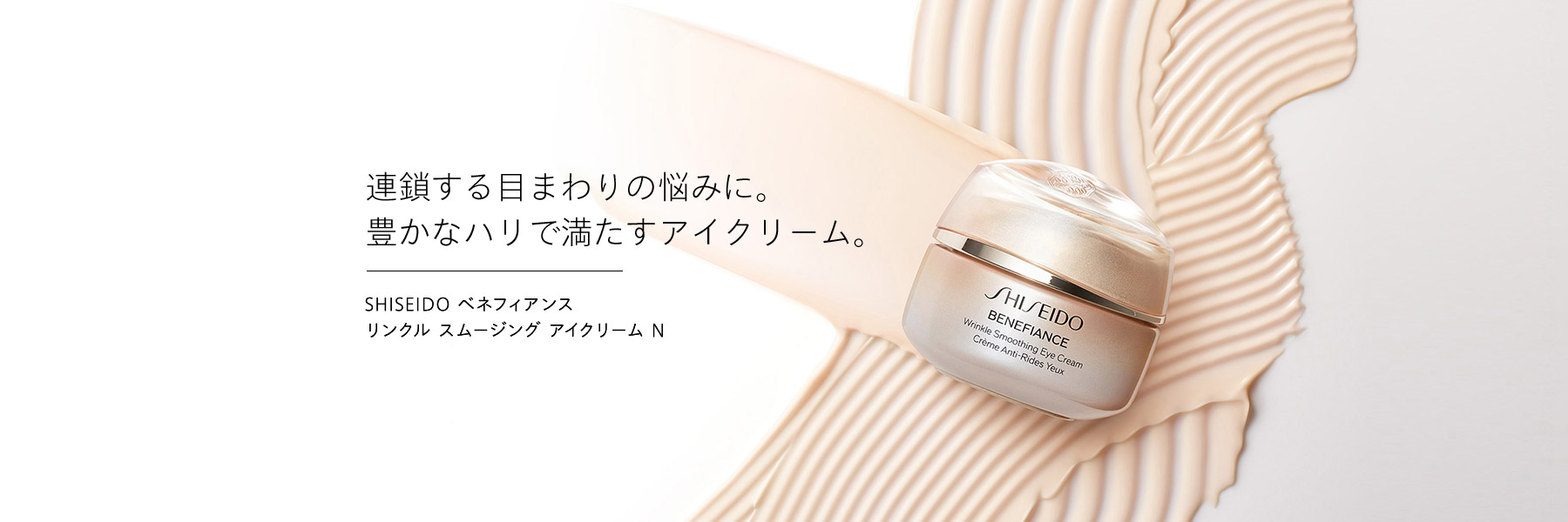 連鎖する目まわりの悩みに。 豊かなハリで満たすアイクリーム。SHISEIDO ベネフィアンス リンクル スムージング アイクリーム N
