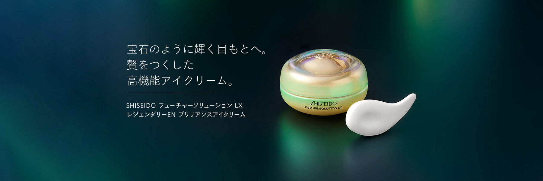 宝石のように輝く目もとへ。 贅をつくした 高機能アイクリーム。SHISEIDO フューチャーソリューション LX レジェンダリーEN ブリリアンスアイクリーム