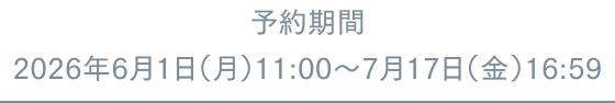 予約期間 2026年6月1日(月)11:00~7月17日(金)16:59